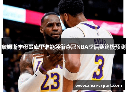 詹姆斯字母哥库里谁能领衔夺冠NBA季后赛终极预测